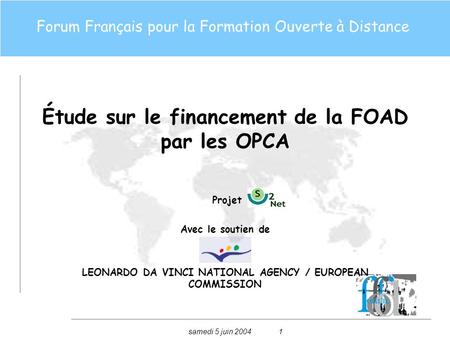 Samedi 5 juin 20041 Étude sur le financement de la FOAD par les OPCA Projet Avec le soutien de LEONARDO DA VINCI NATIONAL AGENCY / EUROPEAN COMMISSION.