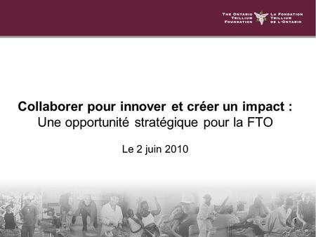 1 Collaborer pour innover et créer un impact : Une opportunité stratégique pour la FTO Le 2 juin 2010.
