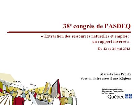 38e congrès de l’ASDEQ « Extraction des ressources naturelles et emploi : un rapport inversé » Du 22 au 24 mai 2013 Marc-Urbain Proulx Sous-ministre associé.