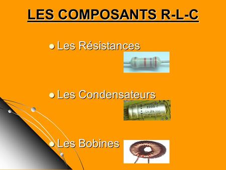 LES COMPOSANTS R-L-C Les Résistances Les Condensateurs Les Bobines.