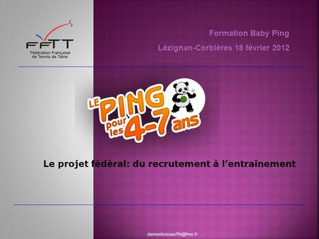 Formation Baby Ping Lézignan-Corbières 18 février 2012 Le projet fédéral: du recrutement à lentraînement.
