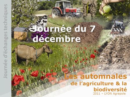 2011 – LYON Agrapole Les automnales de lagriculture & la biodiversité Journée déchanges techniques Journée du 7 décembre.