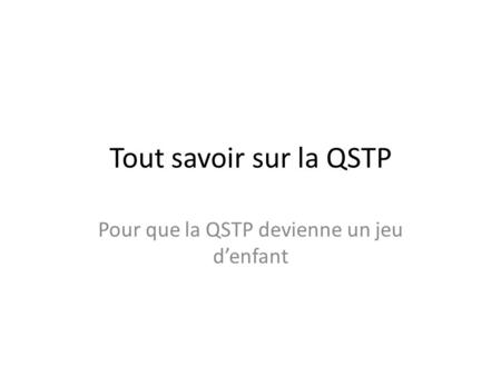 Tout savoir sur la QSTP Pour que la QSTP devienne un jeu denfant.