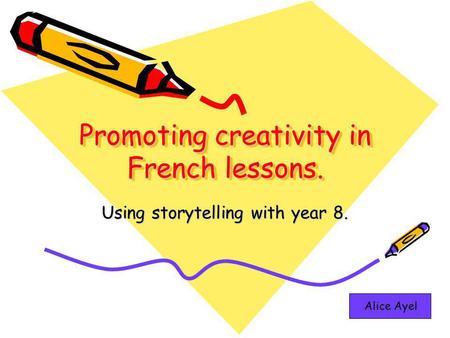 Promoting creativity in French lessons. Using storytelling with year 8. Alice Ayel.