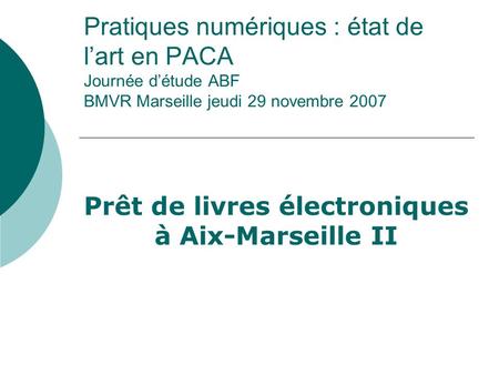 Pratiques numériques : état de lart en PACA Journée détude ABF BMVR Marseille jeudi 29 novembre 2007 Prêt de livres électroniques à Aix-Marseille II.