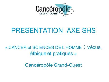 PRESENTATION AXE SHS « CANCER et SCIENCES DE LHOMME : vécus, éthique et pratiques » Cancéropôle Grand-Ouest.