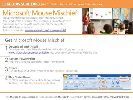 The Microsoft ® Mouse Mischief add-in works with Microsoft ® PowerPoint ® 2010 or Microsoft ® Office PowerPoint ® 2007. Download and install the Mouse.