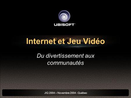 JIQ 2004 – Novembre 2004 - Québec Internet et Jeu Vidéo Du divertissement aux communautés.