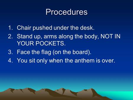 Procedures 1.Chair pushed under the desk. 2.Stand up, arms along the body, NOT IN YOUR POCKETS. 3.Face the flag (on the board). 4.You sit only when the.
