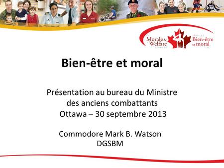 Bien-être et moral Présentation au bureau du Ministre des anciens combattants Ottawa – 30 septembre 2013 Commodore Mark B. Watson DGSBM.