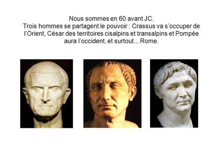 Nous sommes en 60 avant JC. Trois hommes se partagent le pouvoir : Crassus va s’occuper de l’Orient, César des territoires cisalpins et transalpins et.