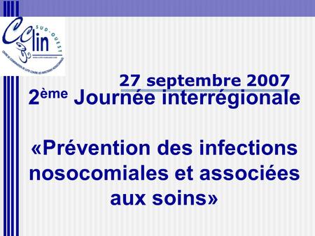 2 ème Journée interrégionale «Prévention des infections nosocomiales et associées aux soins» 27 septembre 2007.