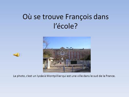 Où se trouve François dans lécole? La photo, cest un lycée à Montpillier qui est une ville dans le sud de la France.