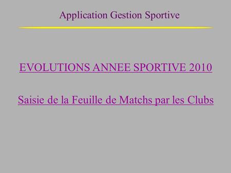 Application Gestion Sportive EVOLUTIONS ANNEE SPORTIVE 2010 Saisie de la Feuille de Matchs par les Clubs.