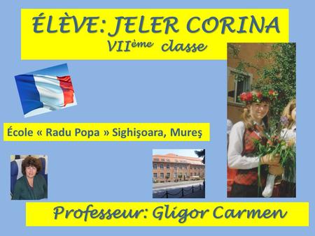 ÉLÈVE: JELER CORINA VII ème classe Professeur: Gligor Carmen École « Radu Popa » Sighişoara, Mureş