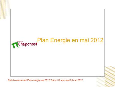 Plan Energie en mai 2012 Etat d’Avancement Plan énergie mai 2012/ Géron/ Chaponost/ 23 mai 2012.