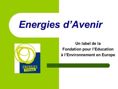 Energies dAvenir Un label de la Fondation pour lEducation à lEnvironnement en Europe.