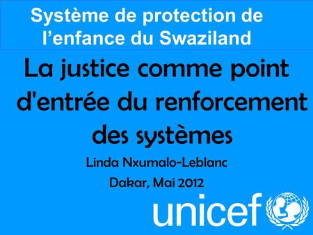 La justice comme point d'entrée du renforcement des systèmes Linda Nxumalo-Leblanc Dakar, Mai 2012 Système de protection de lenfance du Swaziland.