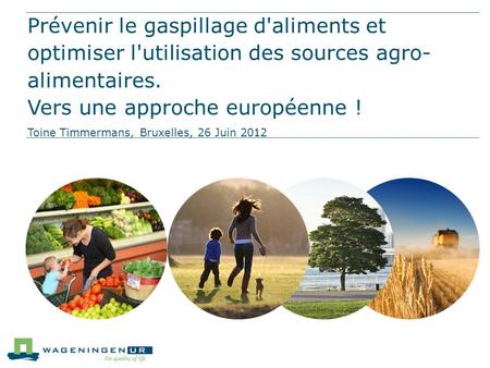 Prévenir le gaspillage d'aliments et optimiser l'utilisation des sources agro-alimentaires. Vers une approche européenne ! Toine Timmermans, Bruxelles,