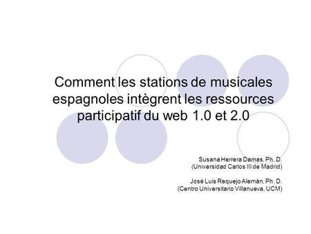 Comment les stations de musicales espagnoles intègrent les ressources participatif du web 1.0 et 2.0 Susana Herrera Damas, Ph. D. (Universidad Carlos III.