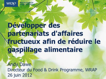 Développer des partenariats d'affaires fructueux afin de réduire le gaspillage alimentaire Andy Dawe Directeur du Food & Drink Programme, WRAP 26 juin.