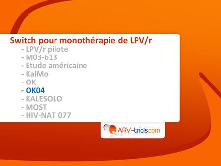 Switch pour monothérapie de LPV/r - LPV/r pilote - M03-613 - Etude américaine - KalMo - OK - OK04 - KALESOLO - MOST - HIV-NAT 077.