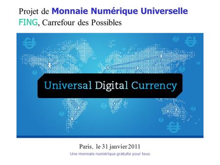 Une monnaie numérique gratuite pour tous Projet de Monnaie Numérique Universelle FING, Carrefour des Possibles Paris, le 31 janvier 2011.