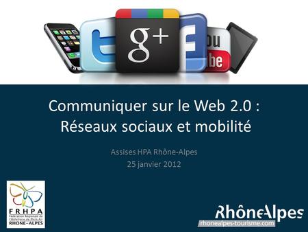 Communiquer sur le Web 2.0 : Réseaux sociaux et mobilité Assises HPA Rhône-Alpes 25 janvier 2012.