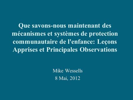 Que savons-nous maintenant des mécanismes et systèmes de protection communautaire de l'enfance: Leçons Apprises et Principales Observations Mike Wessells.