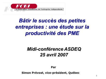 1 Bâtir le succès des petites entreprises : une étude sur la productivité des PME Par Simon Prévost, vice-président, Québec Midi-conférence ASDEQ 25 avril.