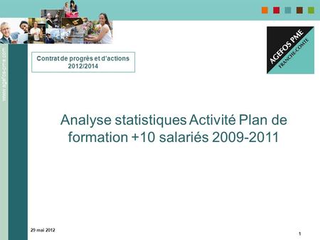 Www.agefos-pme.com 29 mai 2012 1 Analyse statistiques Activité Plan de formation +10 salariés 2009-2011 Contrat de progrès et dactions 2012/2014.