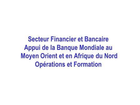Secteur Financier et Bancaire Appui de la Banque Mondiale au Moyen Orient et en Afrique du Nord Opérations et Formation.