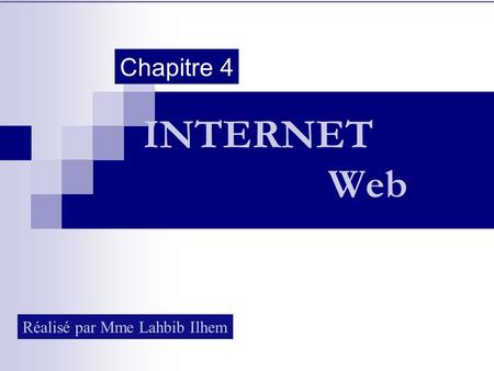 Chapitre 4 INTERNET Web Réalisé par Mme Lahbib Ilhem.