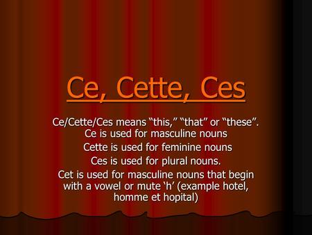 Ce, Cette, Ces Ce/Cette/Ces means this, that or these. Ce is used for masculine nouns Cette is used for feminine nouns Cette is used for feminine nouns.