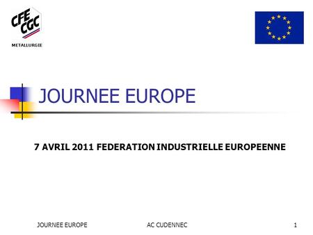 JOURNEE EUROPEAC CUDENNEC1 JOURNEE EUROPE 7 AVRIL 2011 FEDERATION INDUSTRIELLE EUROPEENNE METALLURGIE.