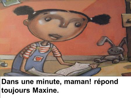 Dans une minute, maman! répond toujours Maxine.