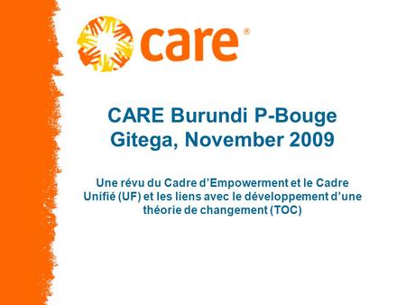 © 2005, CARE USA. All rights reserved. CARE Burundi P-Bouge Gitega, November 2009 Une révu du Cadre dEmpowerment et le Cadre Unifié (UF) et les liens avec.