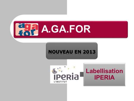 A.GA.FOR Nouveau en 2013 Labellisation IPERIA.