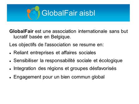 GlobalFair aisbl GlobalFair est une association internationale sans but lucratif basée en Belgique. Les objectifs de l'association se resume en: Reliant.