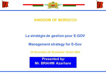 KINGDOM OF MOROCCO La stratégie de gestion pour E-GOV Management strategy for E-Gov 22 November-25 November, Dubai 2003 Presented by: Mr. BRAHIM Azarhare.