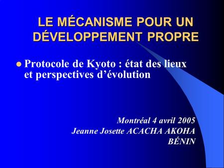 LE MÉCANISME POUR UN DÉVELOPPEMENT PROPRE Protocole de Kyoto : état des lieux et perspectives dévolution Montréal 4 avril 2005 Jeanne Josette ACACHA AKOHA.