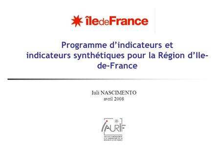 Programme d’indicateurs et indicateurs synthétiques pour la Région d’Ile-de-France Iuli NASCIMENTO avril 2008.