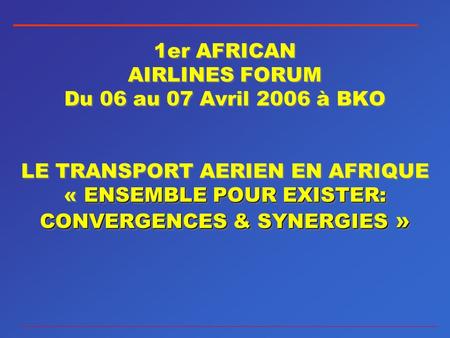 ENSEMBLE POUR EXISTER: CONVERGENCES & SYNERGIES » 1er AFRICAN AIRLINES FORUM Du 06 au 07 Avril 2006 à BKO LE TRANSPORT AERIEN EN AFRIQUE « ENSEMBLE POUR.