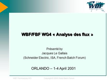 WBF Flot Analysis WGCopyright © 2000 World Batch Forum WBF/FBF WG4 « Analyse des flux » Présenté by Jacques Le Gallais (Schneider Electric, ISA, French.