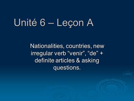 Unité 6 – Leçon A Nationalities, countries, new irregular verb “venir”, “de” + definite articles & asking questions.