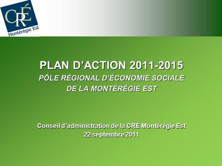 PLAN DACTION 2011-2015 PÔLE RÉGIONAL DÉCONOMIE SOCIALE DE LA MONTÉRÉGIE EST Conseil dadministration de la CRÉ Montérégie Est 22 septembre 2011.
