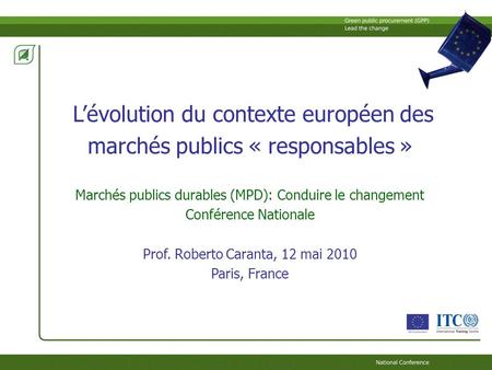 Lévolution du contexte européen des marchés publics « responsables » Marchés publics durables (MPD): Conduire le changement Conférence Nationale Prof.