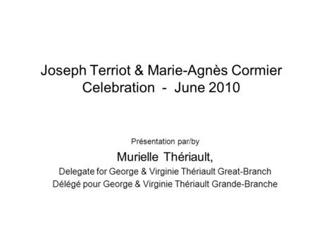 Joseph Terriot & Marie-Agnès Cormier Celebration - June 2010 Présentation par/by Murielle Thériault, Delegate for George & Virginie Thériault Great-Branch.