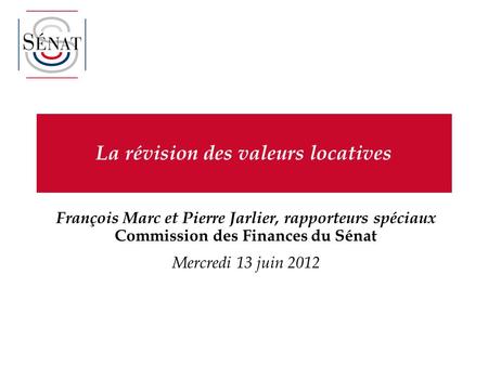 La révision des valeurs locatives François Marc et Pierre Jarlier, rapporteurs spéciaux Commission des Finances du Sénat Mercredi 13 juin 2012.