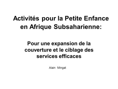 Activités pour la Petite Enfance en Afrique Subsaharienne: Pour une expansion de la couverture et le ciblage des services efficaces Alain Mingat.